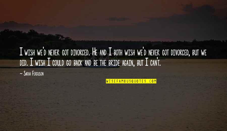 Go Back Quotes By Sarah Ferguson: I wish we'd never got divorced. He and