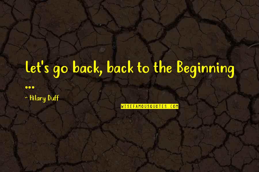 Go Back To The Beginning Quotes By Hilary Duff: Let's go back, back to the Beginning ... Go Back To The Beginning Quotes By Hilary Duff: Let's go back, back to the Beginning ...