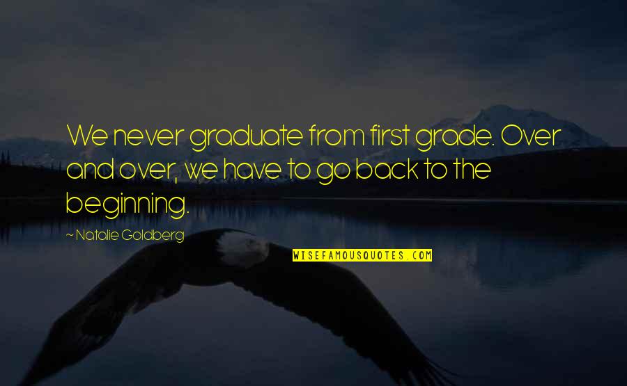 Go Back To The Beginning Quotes By Natalie Goldberg: We never graduate from first grade. Over and Go Back To The Beginning Quotes By Natalie Goldberg: We never graduate from first grade. Over and