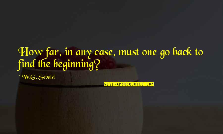 Go Back To The Beginning Quotes By W.G. Sebald: How far, in any case, must one go