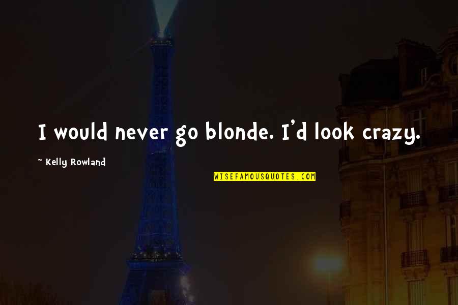 Go Blonde Quotes By Kelly Rowland: I would never go blonde. I'd look crazy. Go Blonde Quotes By Kelly Rowland: I would never go blonde. I'd look crazy.