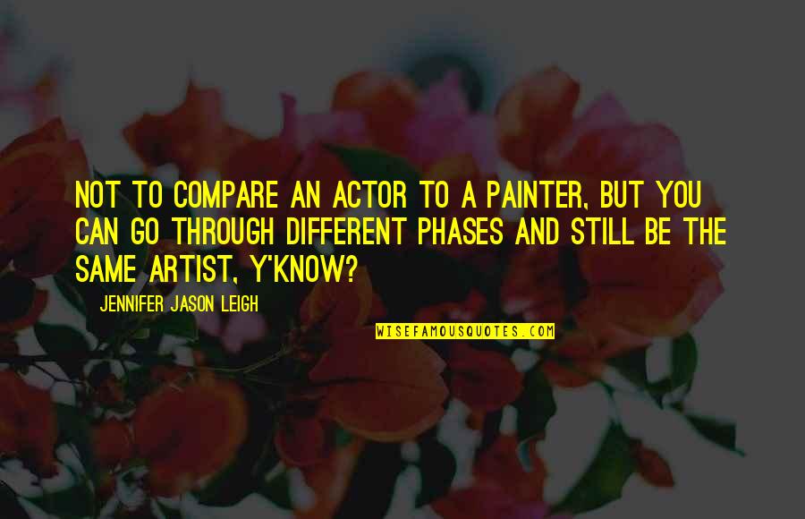 Go Compare No Quotes By Jennifer Jason Leigh: Not to compare an actor to a painter, Go Compare No Quotes By Jennifer Jason Leigh: Not to compare an actor to a painter,