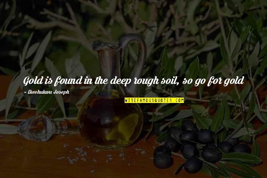 Go Deep Quotes By Ikechukwu Joseph: Gold is found in the deep rough soil,