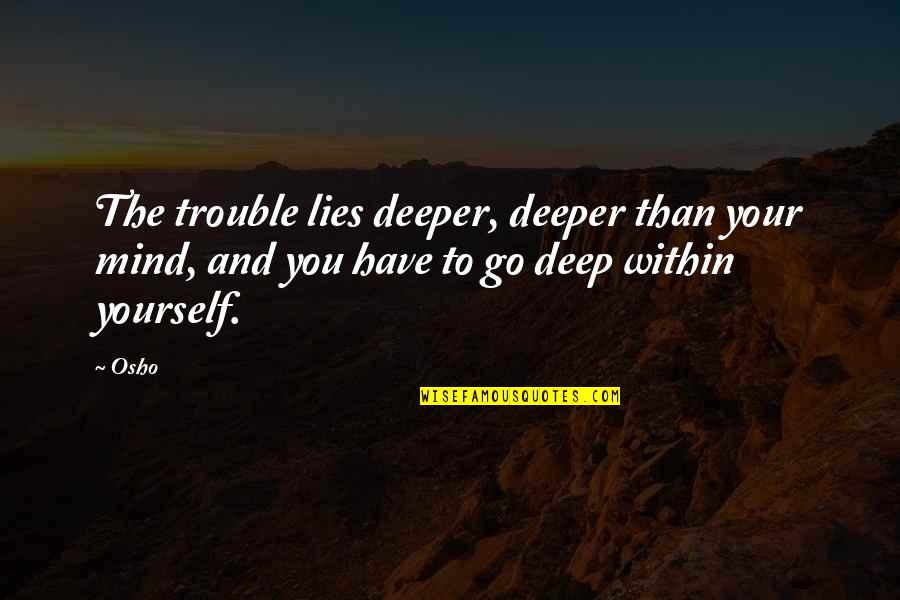 Go Deep Quotes By Osho: The trouble lies deeper, deeper than your mind,