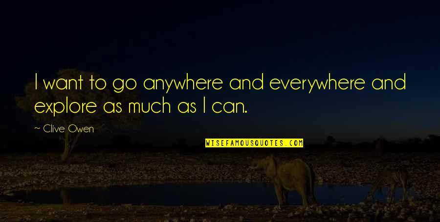 Go Explore Quotes By Clive Owen: I want to go anywhere and everywhere and