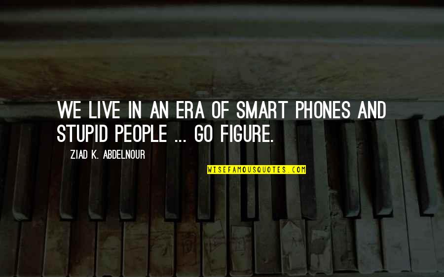 Go Figure Quotes By Ziad K. Abdelnour: We live in an era of smart phones