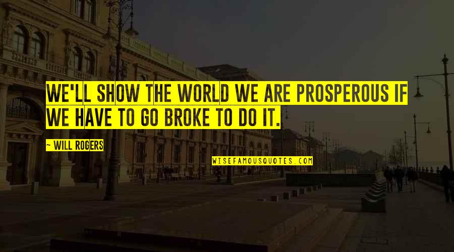 Go For Broke Quotes By Will Rogers: We'll show the world we are prosperous if