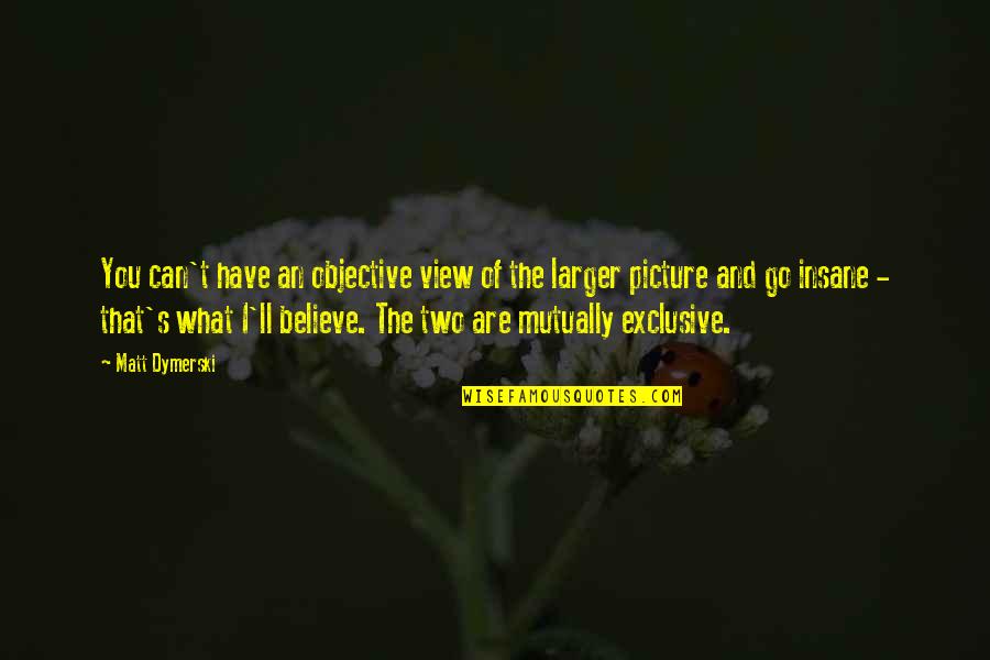 Go For What You Believe In Quotes By Matt Dymerski: You can't have an objective view of the