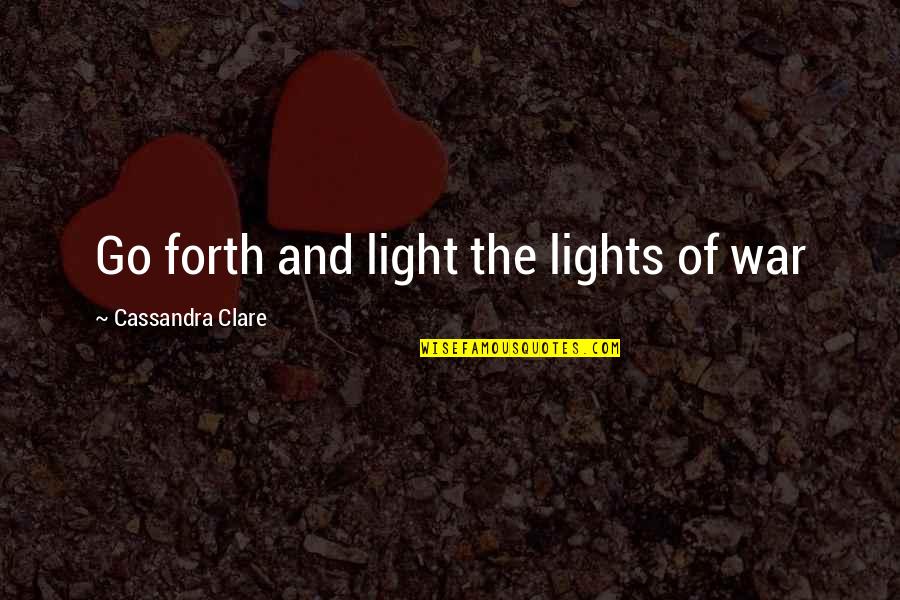 Go Forth And Quotes By Cassandra Clare: Go forth and light the lights of war Go Forth And Quotes By Cassandra Clare: Go forth and light the lights of war