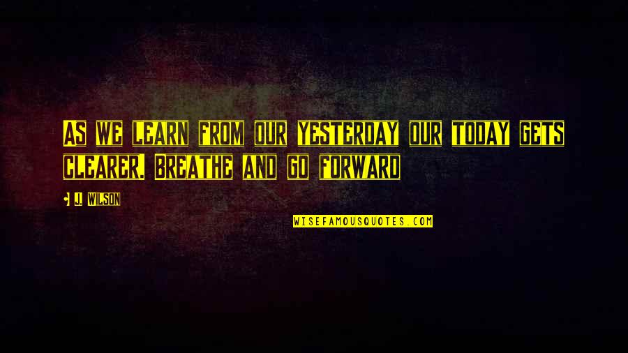 Go Forward Life Quotes By J. Wilson: As we learn from our yesterday our today