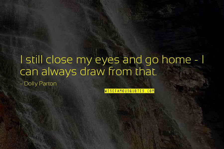 Go From Quotes By Dolly Parton: I still close my eyes and go home