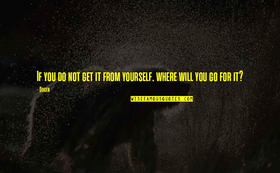 Go Get It Yourself Quotes By Dogen: If you do not get it from yourself,