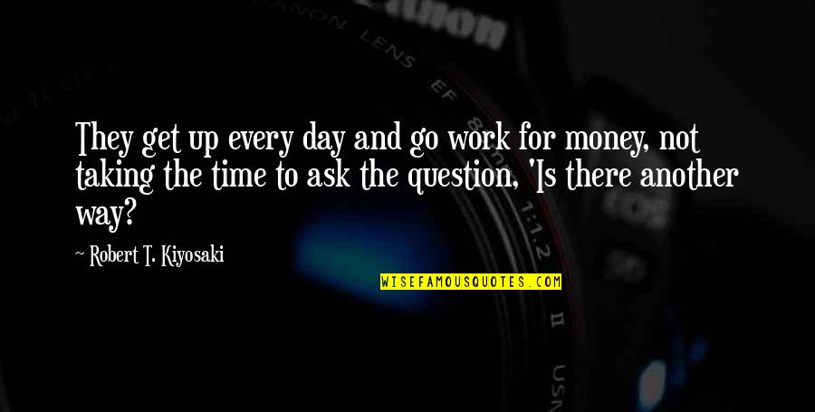 Go Get Money Quotes By Robert T. Kiyosaki: They get up every day and go work