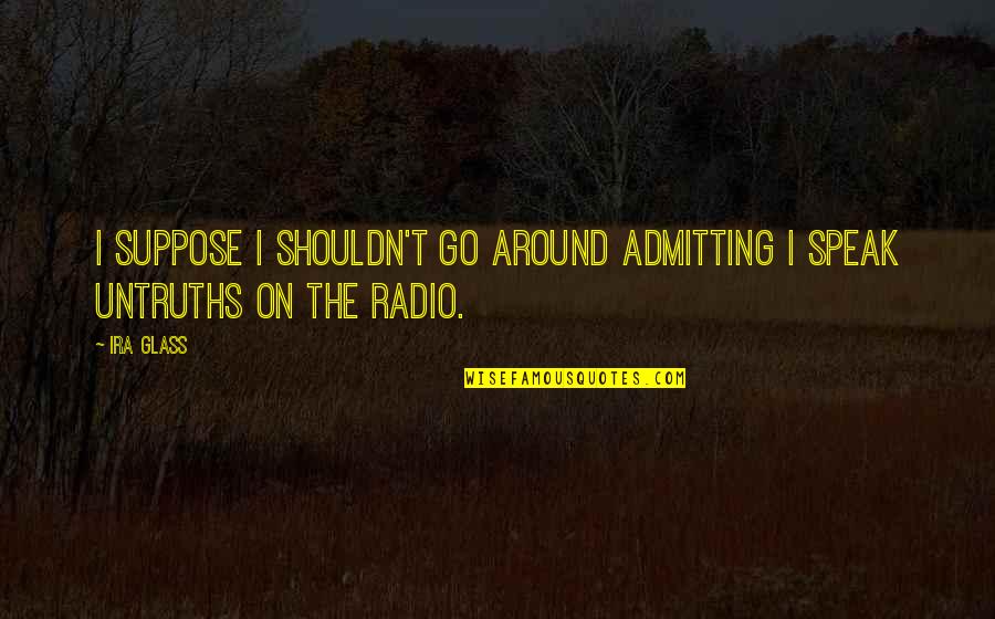 Go Glass Quotes By Ira Glass: I suppose I shouldn't go around admitting I