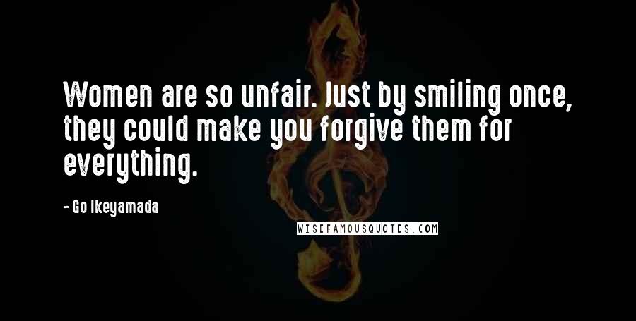 Go Ikeyamada quotes: Women are so unfair. Just by smiling once, they could make you forgive them for everything.