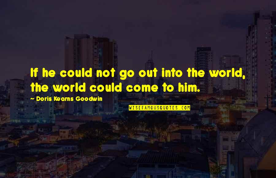 Go Into The World Quotes By Doris Kearns Goodwin: If he could not go out into the Go Into The World Quotes By Doris Kearns Goodwin: If he could not go out into the