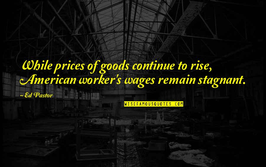 Go Mart Quotes By Ed Pastor: While prices of goods continue to rise, American