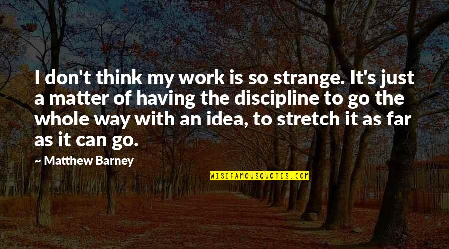Go My Own Way Quotes By Matthew Barney: I don't think my work is so strange. Go My Own Way Quotes By Matthew Barney: I don't think my work is so strange.