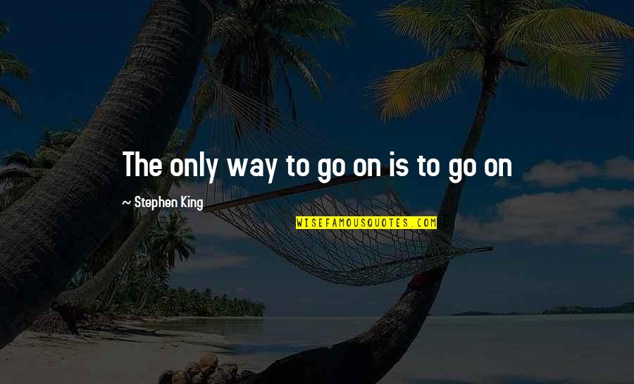 Go My Own Way Quotes By Stephen King: The only way to go on is to Go My Own Way Quotes By Stephen King: The only way to go on is to