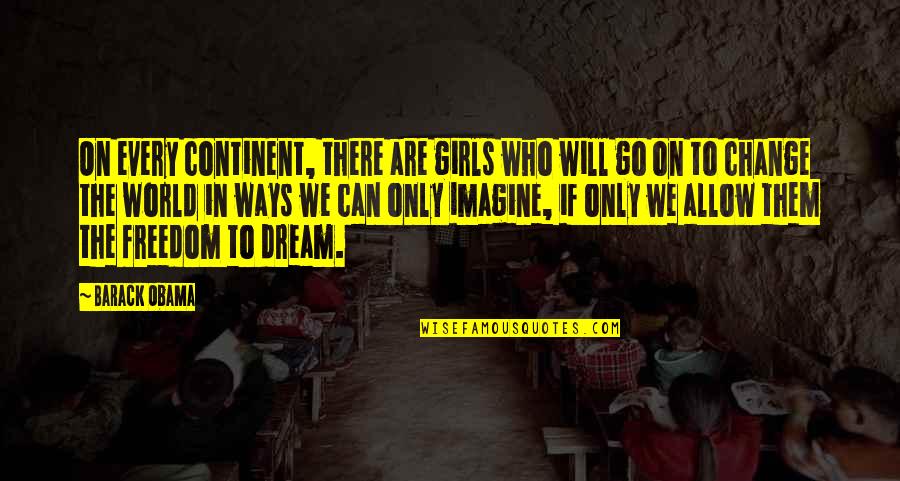 Go On Girl Quotes By Barack Obama: On every continent, there are girls who will Go On Girl Quotes By Barack Obama: On every continent, there are girls who will