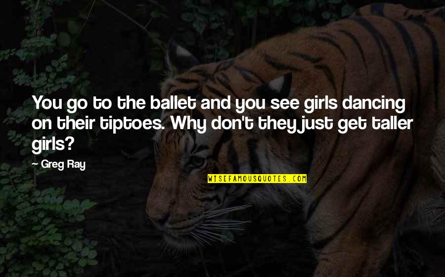 Go On Girl Quotes By Greg Ray: You go to the ballet and you see Go On Girl Quotes By Greg Ray: You go to the ballet and you see