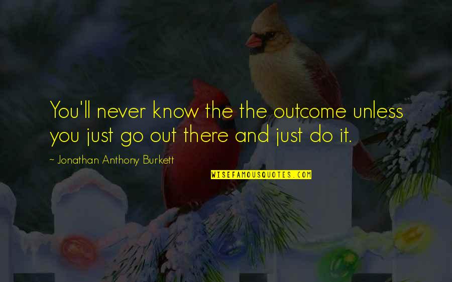 Go Out And Do It Quotes By Jonathan Anthony Burkett: You'll never know the the outcome unless you