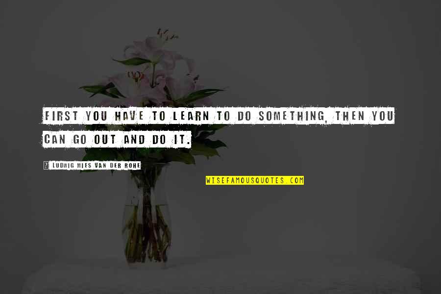 Go Out And Do It Quotes By Ludwig Mies Van Der Rohe: First you have to learn to do something,