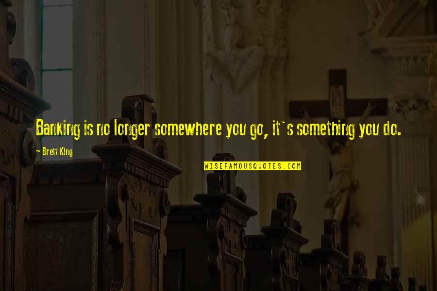 Go Out And Do Something Quotes By Brett King: Banking is no longer somewhere you go, it's