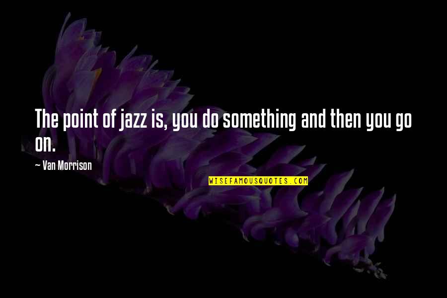 Go Out And Do Something Quotes By Van Morrison: The point of jazz is, you do something
