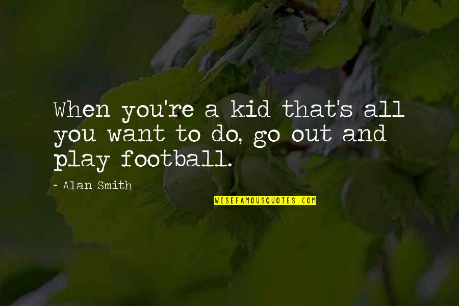 Go Out And Play Quotes By Alan Smith: When you're a kid that's all you want