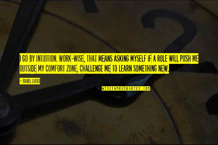 Go Out Of Comfort Zone Quotes By Isabel Lucas: I go by intuition. Work-wise, that means asking Go Out Of Comfort Zone Quotes By Isabel Lucas: I go by intuition. Work-wise, that means asking