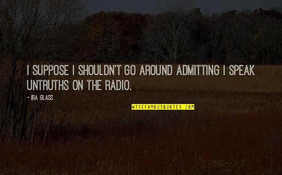 Go Radio Quotes By Ira Glass: I suppose I shouldn't go around admitting I