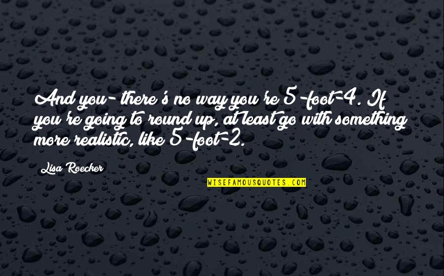 Go Round Quotes By Lisa Roecker: And you- there's no way you're 5-foot-4. If