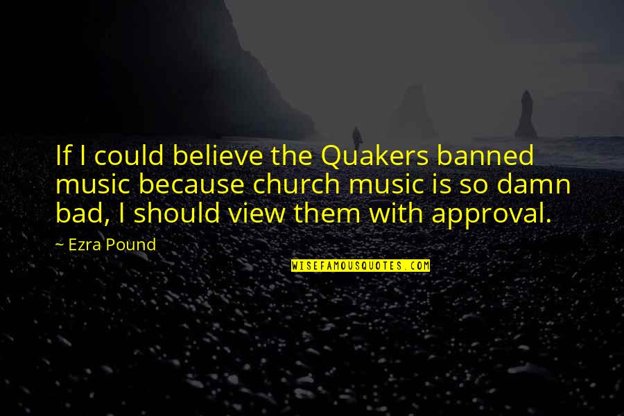 Go See Cal Quotes By Ezra Pound: If I could believe the Quakers banned music