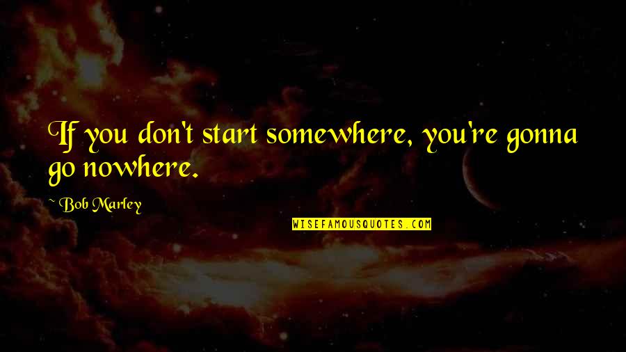 Go Somewhere Quotes By Bob Marley: If you don't start somewhere, you're gonna go