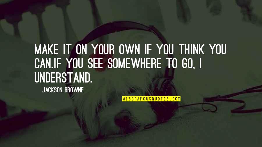 Go Somewhere Quotes By Jackson Browne: Make it on your own if you think