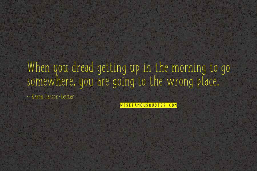 Go Somewhere Quotes By Karen Larson-Reuter: When you dread getting up in the morning