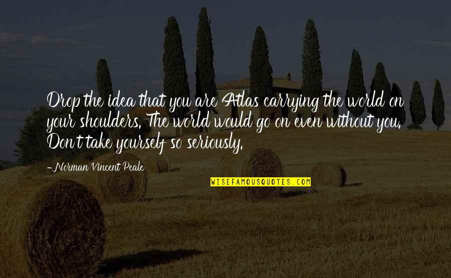 Go Take On The World Quotes By Norman Vincent Peale: Drop the idea that you are Atlas carrying