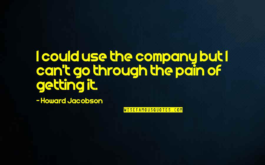 Go Through The Pain Quotes By Howard Jacobson: I could use the company but I can't
