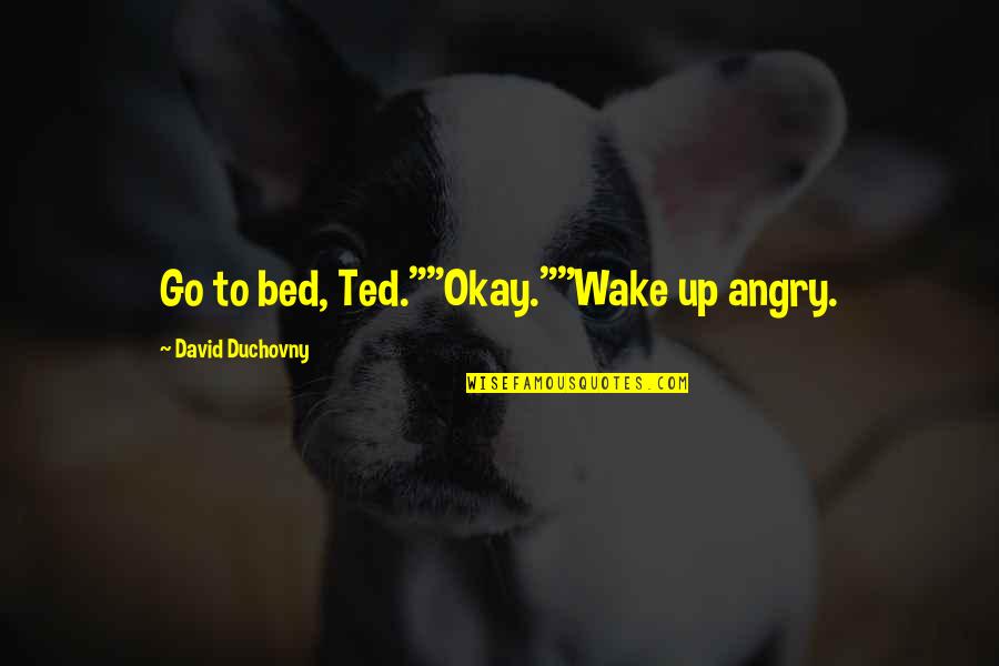 Go To Bed Angry Quotes By David Duchovny: Go to bed, Ted.""Okay.""Wake up angry. Go To Bed Angry Quotes By David Duchovny: Go to bed, Ted.""Okay.""Wake up angry.