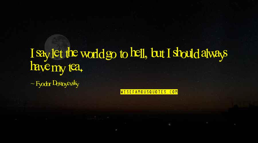 Go To Hell World Quotes By Fyodor Dostoyevsky: I say let the world go to hell,