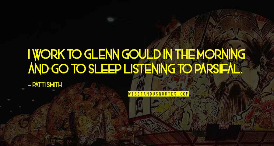 Go To Sleep Quotes By Patti Smith: I work to Glenn Gould in the morning