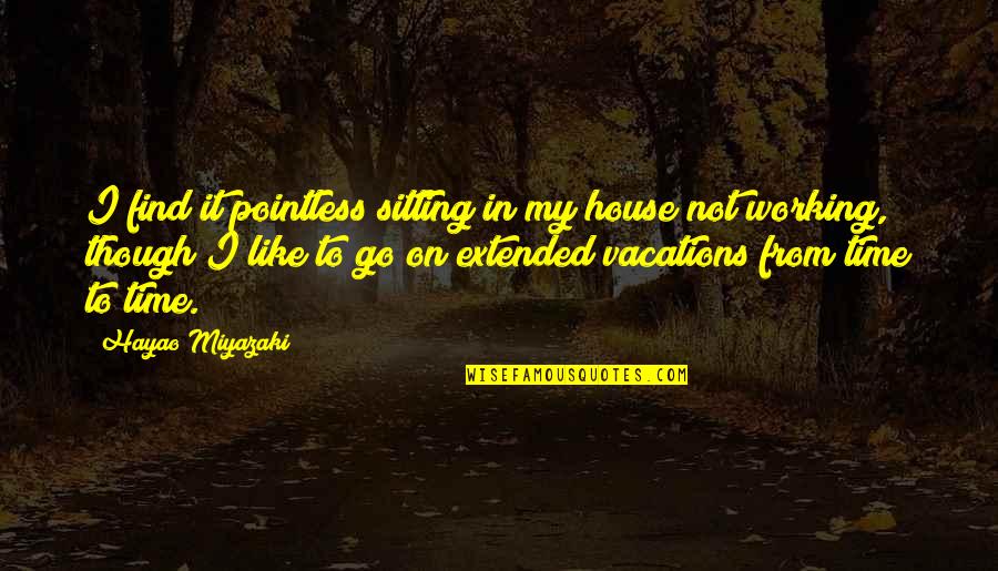 Go To Vacation Quotes By Hayao Miyazaki: I find it pointless sitting in my house