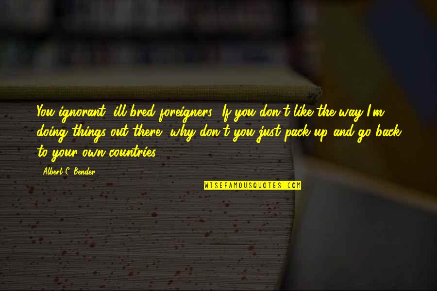 Go Way Back Like Quotes By Albert C. Bender: You ignorant, ill-bred foreigners! If you don't like