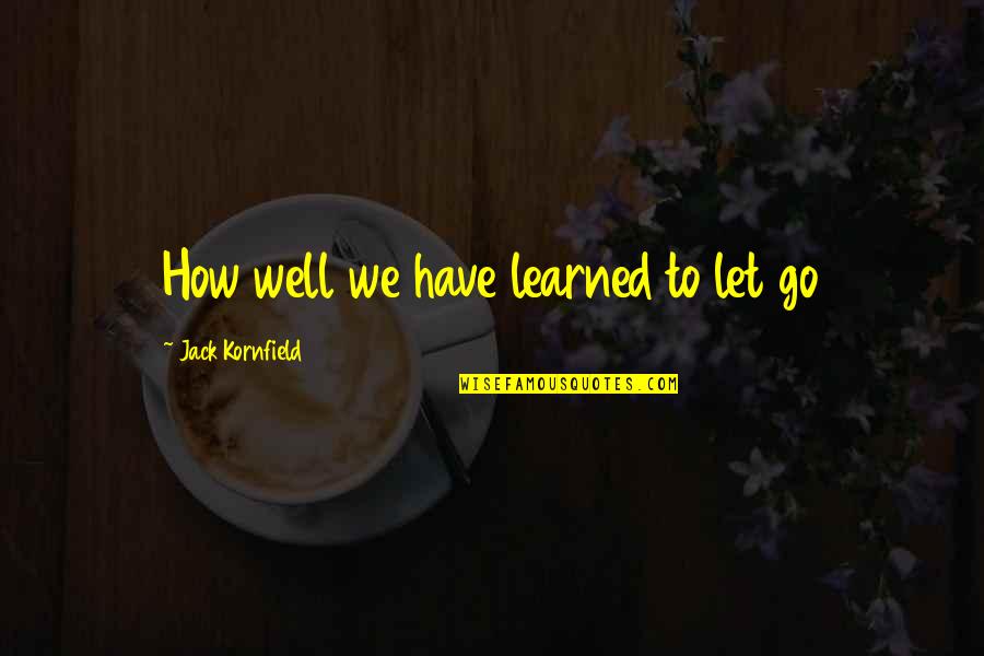 Go Well Quotes By Jack Kornfield: How well we have learned to let go