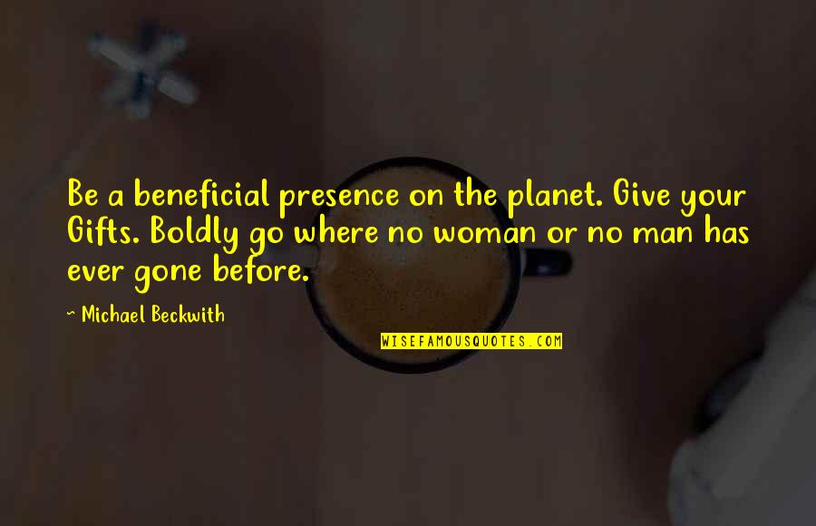 Go Where No Man Has Gone Before Quotes By Michael Beckwith: Be a beneficial presence on the planet. Give Go Where No Man Has Gone Before Quotes By Michael Beckwith: Be a beneficial presence on the planet. Give