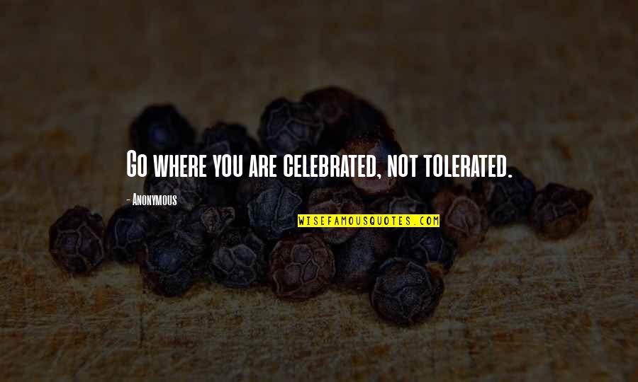 Go Where You Are Celebrated Quotes By Anonymous: Go where you are celebrated, not tolerated. Go Where You Are Celebrated Quotes By Anonymous: Go where you are celebrated, not tolerated.