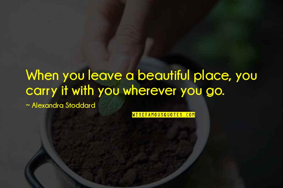 Go Wherever Quotes By Alexandra Stoddard: When you leave a beautiful place, you carry