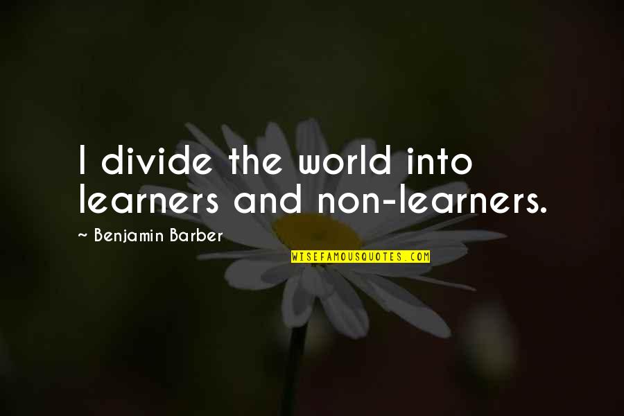 Go With The Flow Of Life Quotes By Benjamin Barber: I divide the world into learners and non-learners. Go With The Flow Of Life Quotes By Benjamin Barber: I divide the world into learners and non-learners.