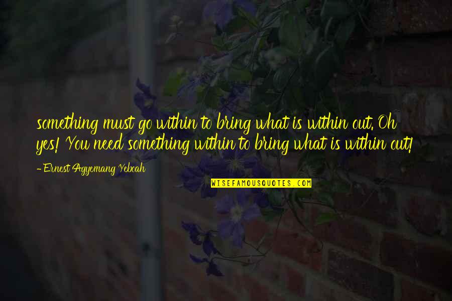 Go Within Quotes By Ernest Agyemang Yeboah: something must go within to bring what is Go Within Quotes By Ernest Agyemang Yeboah: something must go within to bring what is